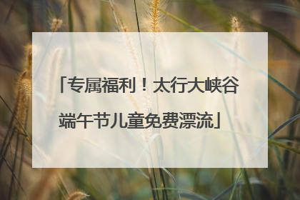 专属福利！太行大峡谷端午节儿童免费漂流
