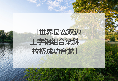 世界最宽双边工字钢组合梁斜拉桥成功合龙