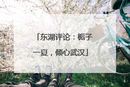 东湖评论：栀子一夏，倾心武汉