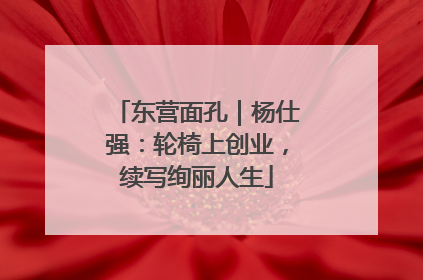 东营面孔｜杨仕强：轮椅上创业，续写绚丽人生