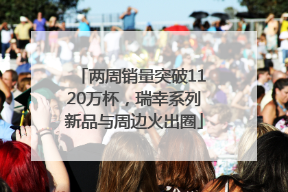 两周销量突破1120万杯，瑞幸系列新品与周边火出圈