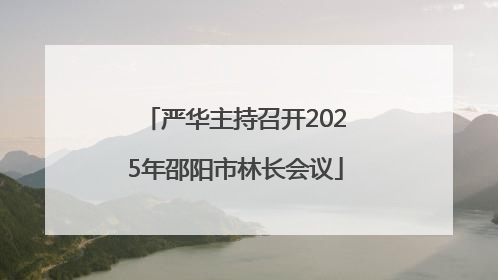 严华主持召开2025年邵阳市林长会议