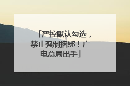 严控默认勾选，禁止强制捆绑！广电总局出手