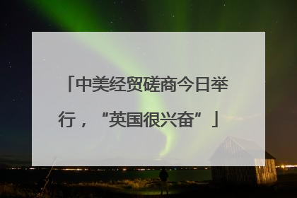中美经贸磋商今日举行，“英国很兴奋”