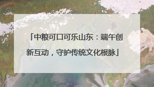 中粮可口可乐山东：端午创新互动，守护传统文化根脉