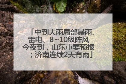 中到大雨局部暴雨、雷电、8~10级阵风今夜到，山东重要预报；济南连续2天有雨