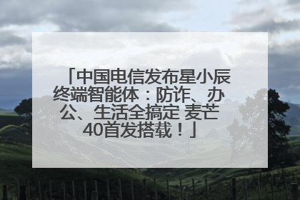 中国电信发布星小辰终端智能体：防诈、办公、生活全搞定 麦芒40首发搭载！