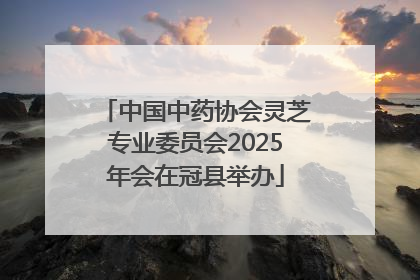 中国中药协会灵芝专业委员会2025年会在冠县举办