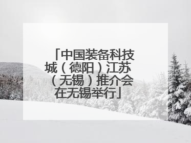 中国装备科技城（德阳）江苏（无锡）推介会在无锡举行