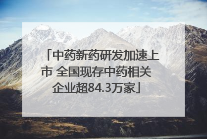 中药新药研发加速上市 全国现存中药相关企业超84.3万家