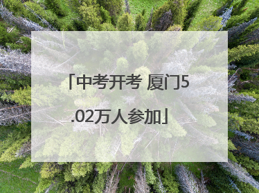 中考开考 厦门5.02万人参加