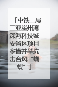 中铁二局三亚崖州湾深海科技城安置区项目多措并举抗击台风“蝴蝶”