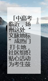 中高考临近，扬州这处“文脉地标”成热门打卡地，社区组织贴心活动为考生鼓劲