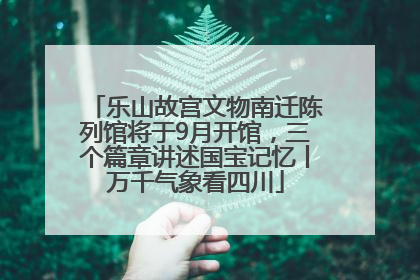 乐山故宫文物南迁陈列馆将于9月开馆，三个篇章讲述国宝记忆丨万千气象看四川