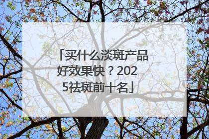 买什么淡斑产品好效果快？2025祛斑前十名