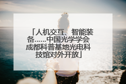 人机交互、智能装备……中国光学学会成都科普基地光电科技馆对外开放