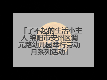 了不起的生活小主人 绵阳市安州区调元路幼儿园举行劳动月系列活动