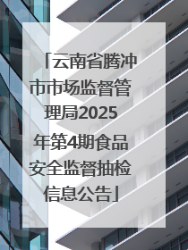 云南省腾冲市市场监督管理局2025年第4期食品安全监督抽检信息公告