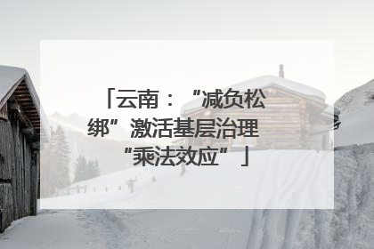 云南：“减负松绑”激活基层治理“乘法效应”