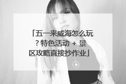 五一来威海怎么玩？特色活动 + 景区攻略直接抄作业