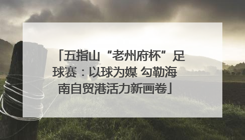 五指山“老州府杯”足球赛：以球为媒 勾勒海南自贸港活力新画卷