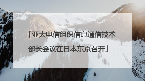 亚太电信组织信息通信技术部长会议在日本东京召开