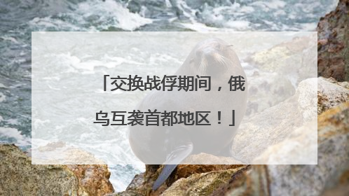 交换战俘期间，俄乌互袭首都地区！