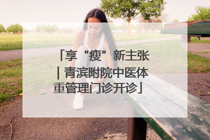 享“瘦”新主张｜青滨附院中医体重管理门诊开诊