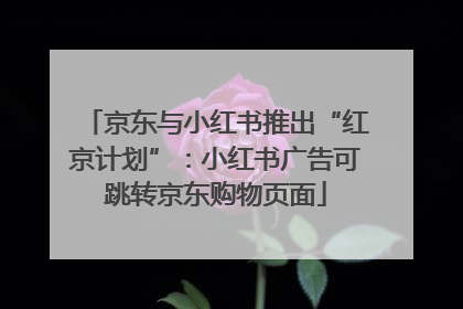 京东与小红书推出“红京计划”：小红书广告可跳转京东购物页面