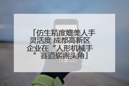 仿生精度媲美人手灵活度 成都高新区企业在“人形机械手”赛道崭露头角