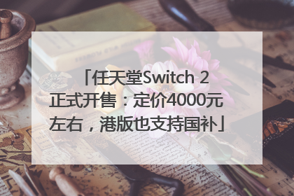 任天堂Switch 2正式开售：定价4000元左右，港版也支持国补