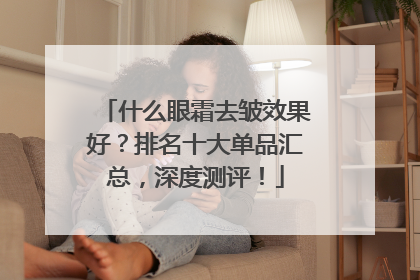 什么眼霜去皱效果好？排名十大单品汇总，深度测评！
