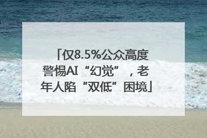 仅8.5%公众高度警惕AI“幻觉”，老年人陷“双低”困境