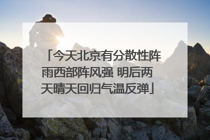 今天北京有分散性阵雨西部阵风强 明后两天晴天回归气温反弹