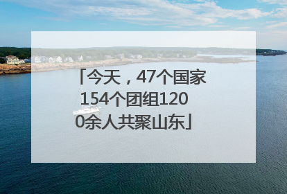 今天，47个国家154个团组1200余人共聚山东