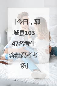 今日，郓城县10347名考生奔赴高考考场