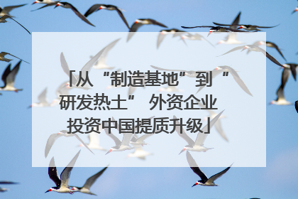 从“制造基地”到“研发热土” 外资企业投资中国提质升级