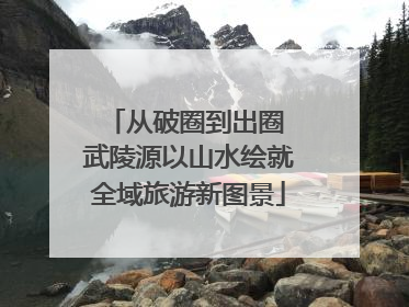 从破圈到出圈 武陵源以山水绘就全域旅游新图景