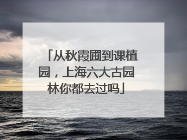 从秋霞圃到课植园，上海六大古园林你都去过吗