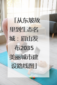 从东坡故里到生态名城：眉山发布2035美丽城市建设路线图