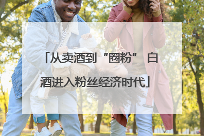 从卖酒到“圈粉” 白酒进入粉丝经济时代