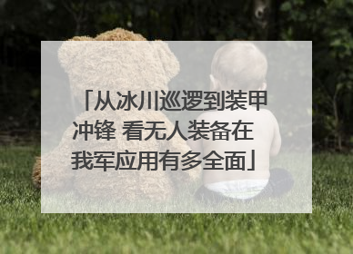 从冰川巡逻到装甲冲锋 看无人装备在我军应用有多全面