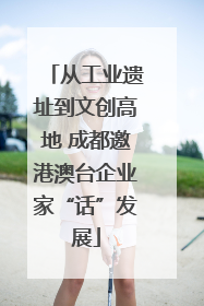 从工业遗址到文创高地 成都邀港澳台企业家“话”发展