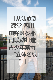 从法庭到课堂 四川前锋区多部门联动打造青少年禁毒“立体防线”