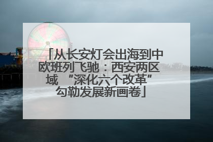 从长安灯会出海到中欧班列飞驰：西安两区域 “深化六个改革” 勾勒发展新画卷