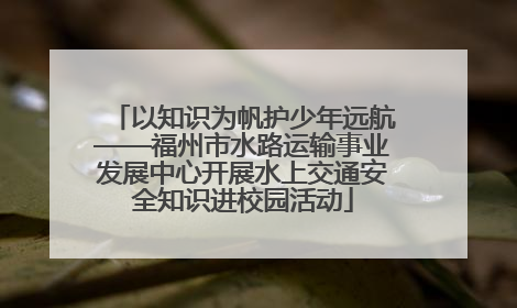 以知识为帆护少年远航——福州市水路运输事业发展中心开展水上交通安全知识进校园活动