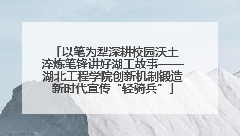 以笔为犁深耕校园沃土 淬炼笔锋讲好湖工故事——湖北工程学院创新机制锻造新时代宣传“轻骑兵”