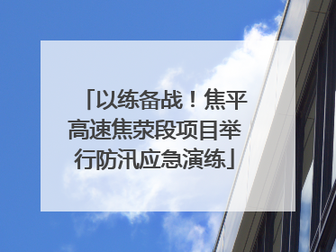 以练备战！焦平高速焦荥段项目举行防汛应急演练