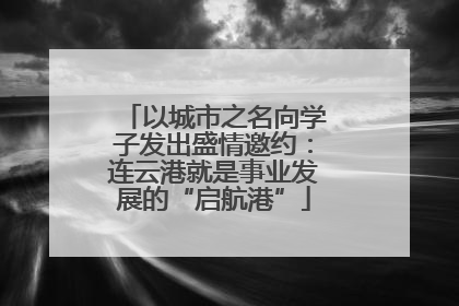 以城市之名向学子发出盛情邀约：连云港就是事业发展的“启航港”