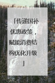 传递国补优惠政策，赋能消费结构优化升级